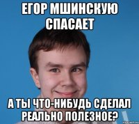егор мшинскую спасает а ты что-нибудь сделал реально полезное?