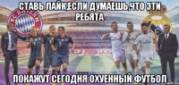 Ставь лайк,если думаешь,что эти ребята покажут сегодня охуенный футбол