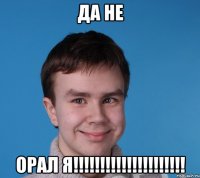 да не орал я!!!!!!!!!!!!!!!!!!!!!