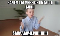 Зачем ты меня снимаешь блин заааааачем!!!!!!!!!!