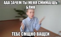 ААА ЗАЧЕМ ТЫ МЕНЯ СМИМАЕШЬ БЛИН ТЕБЕ СМЩНО ВАЩЕИ
