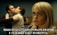  Маша:Ух ты! сегодня премьера Физрука в 20.30 надо будет посмотреть.