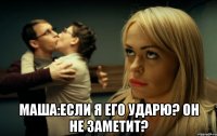  Маша:Если я его ударю? он не заметит?