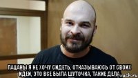  Пацаны я не хочу сидеть, отказываюсь от своих идей, это все была шуточка, такие дела