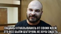  Пацаны отказываюсь от своих идей, это все были шуточки, не хочу сидеть