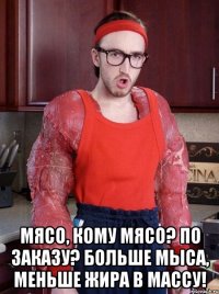  мясо, кому мясо? по заказу? больше мыса, меньше жира в массу!