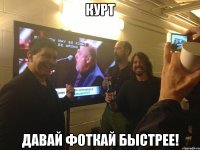 Курт давай фоткай быстрее!