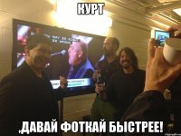 Курт ,давай фоткай быстрее!