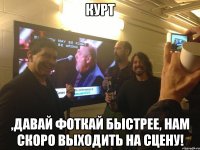 Курт ,давай фоткай быстрее, нам скоро выходить на сцену!