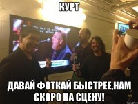 Курт давай фоткай быстрее,нам скоро на сцену!