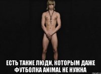  есть такие люди, которым даже футболка animal не нужна