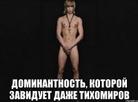  доминантность, которой завидует даже тихомиров