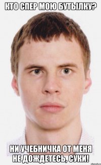 Кто спер мою бутылку? Ни учебничка от меня не дождетесь, суки!