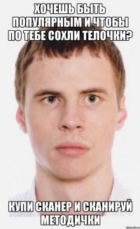 Хочешь быть популярным и чтобы по тебе сохли телочки? Купи сканер и сканируй методички