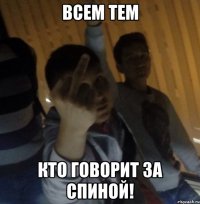 Всем тем КТО ГОВОРИТ ЗА СПИНОЙ!