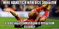 Мне кажется или все забыли его вечные симуляции в прошлом сезоне?