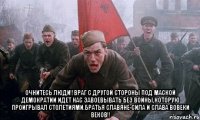  Очнитесь люди!!Враг с другой стороны под маской демократии идет нас завоевывать без войны,которую проигрывал столетиями.Братья славяне-сила и слава вовеки веков!!