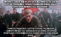 Америка и Запад нам не братья и мы никогда не будем для них родными,а только рабами.Им нужны наши территории,можно и без населения!!! Очнитесь люди!!Враг с другой стороны, под маской демократии идет нас завоевывать без войны,которую проигрывал столетиями.Братья славяне-сила и слава вовеки веков!!