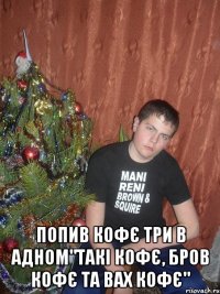  Попив кофє три в адном"такі кофє, бров кофє та вах кофє"