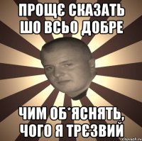 прощє сказать шо всьо добре чим об*яснять, чого я трєзвий