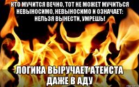 Кто мучится вечно, тот не может мучиться невыносимо, невыносимо и означает: нельзя вынести, умрешь! Логика выручает атеиста даже в аду