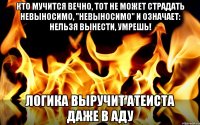 Кто мучится вечно, тот не может страдать невыносимо, "невыносимо" и означает: нельзя вынести, умрешь! Логика выручит атеиста даже в аду