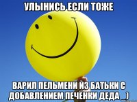 УЛЫНИСЬ ЕСЛИ ТОЖЕ ВАРИЛ ПЕЛЬМЕНИ ИЗ БАТЬКИ С ДОБАВЛЕНИЕМ ПЕЧЁНКИ ДЕДА _)