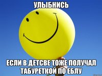 УЛЫБНИСЬ ЕСЛИ В ДЕТСВЕ ТОЖЕ ПОЛУЧАЛ ТАБУРЕТКОЙ ПО ЕБЛУ