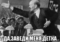  да,заведи меня,детка