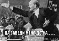  да,заведи меня,детка. . . . . ......