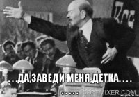  . . .да,заведи меня,детка. . . . . . . . .