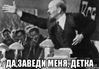  да,заведи меня, детка