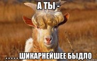 а ты - . . . . . шикарнейшее быдло