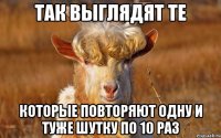 ТАК ВЫГЛЯДЯТ ТЕ КОТОРЫЕ ПОВТОРЯЮТ ОДНУ И ТУЖЕ ШУТКУ ПО 10 РАЗ