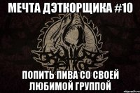 мечта дэткорщика #10 ПОПИТЬ ПИВА СО СВОЕЙ ЛЮБИМОЙ ГРУППОЙ
