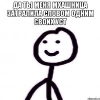 да ты меня мхашница затралила словом одним своих уст 