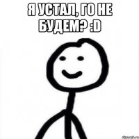 Я устал, го не будем? :D 