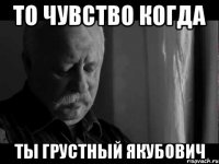 то чувство когда ты грустный якубович