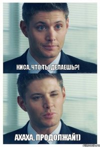 Киса, что Ты делаешь?! Ахаха, продолжай!)