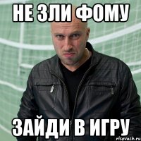 не зли фому Зайди в игру