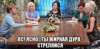  ВС! ЯСНО...ТЫ ЖИРНАЯ ДУРА - СТРЕЛЯЙСЯ