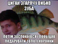 Циган згарячу вибив зуба Потім заспокоївся і пообіцяв подарувати золоті коронки