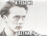 я тебе не детка