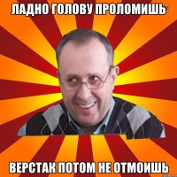 Ладно голову проломишь Верстак потом не отмоишь