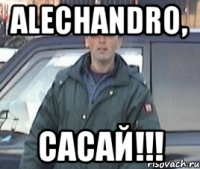Alechandro, сасай!!!