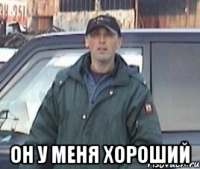  он у меня хороший