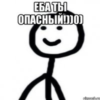 Еба ты опасный!))0) 