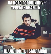 на кого горошинку теребонькаешь шальной ты баклажан