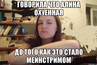 говорила что Алина охуенная до того как это стало мейнстримом