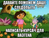 Давайте поможем даше следопыту Написать курсач для вазгена